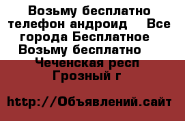 Возьму бесплатно телефон андроид  - Все города Бесплатное » Возьму бесплатно   . Чеченская респ.,Грозный г.